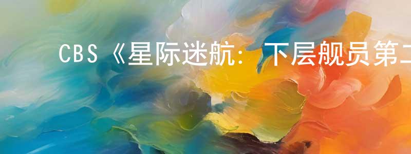 曹宏斌发布CBS《星际迷航:下层舰员第二季》迅雷下载/在线观看/百度云-动漫/卡通-美剧天堂